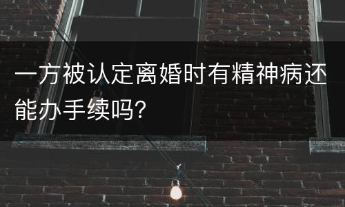 一方被认定离婚时有精神病还能办手续吗？