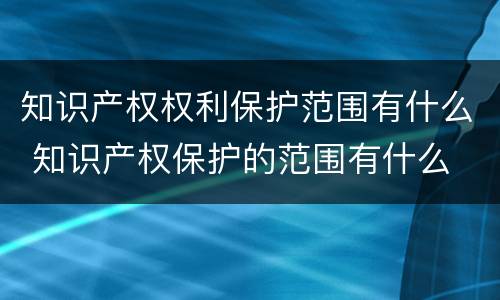 知识产权权利保护范围有什么 知识产权保护的范围有什么