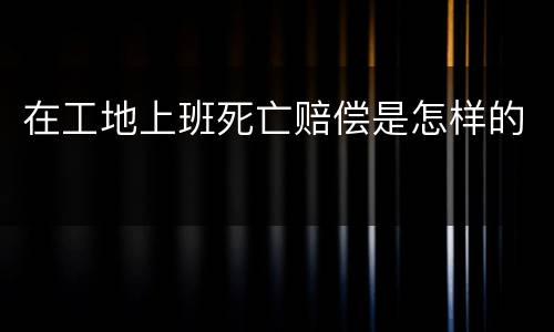 在工地上班死亡赔偿是怎样的