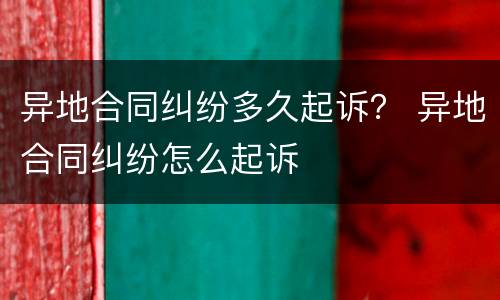 异地合同纠纷多久起诉？ 异地合同纠纷怎么起诉