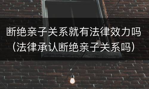 断绝亲子关系就有法律效力吗（法律承认断绝亲子关系吗）