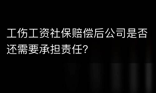 工伤工资社保赔偿后公司是否还需要承担责任？