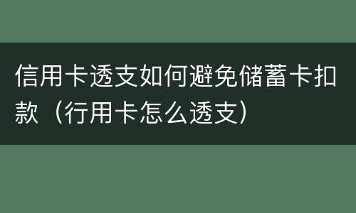 信用卡透支如何避免储蓄卡扣款（行用卡怎么透支）