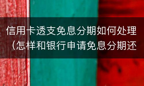 信用卡透支免息分期如何处理（怎样和银行申请免息分期还款?）