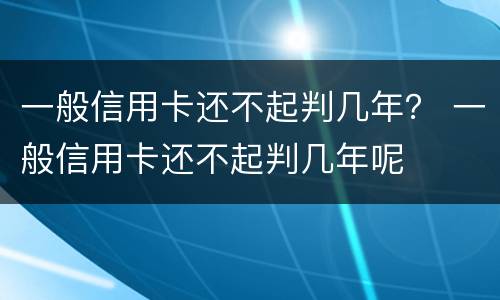 一般信用卡还不起判几年？ 一般信用卡还不起判几年呢