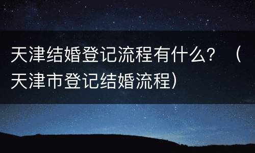 天津结婚登记流程有什么？（天津市登记结婚流程）