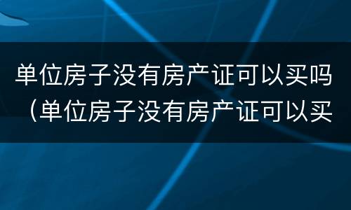 单位房子没有房产证可以买吗（单位房子没有房产证可以买吗现在）