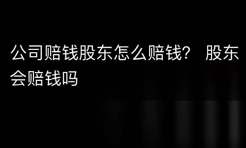 公司赔钱股东怎么赔钱？ 股东会赔钱吗