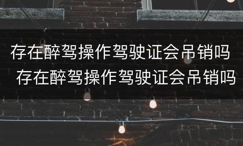 存在醉驾操作驾驶证会吊销吗 存在醉驾操作驾驶证会吊销吗