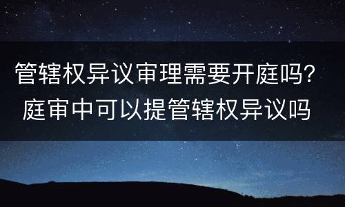 管辖权异议审理需要开庭吗？ 庭审中可以提管辖权异议吗