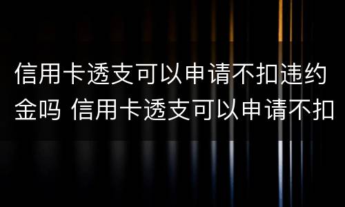 信用卡透支可以申请不扣违约金吗 信用卡透支可以申请不扣违约金吗为什么