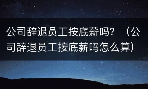 公司辞退员工按底薪吗？（公司辞退员工按底薪吗怎么算）