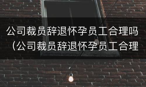 公司裁员辞退怀孕员工合理吗（公司裁员辞退怀孕员工合理吗合法吗）