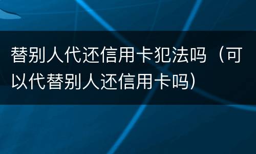 替别人代还信用卡犯法吗（可以代替别人还信用卡吗）