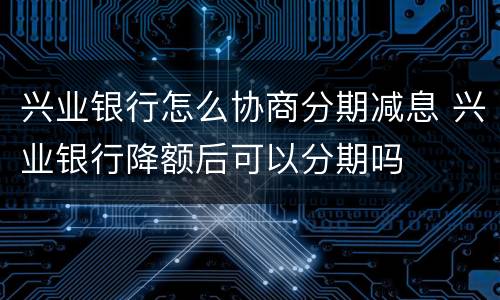 兴业银行怎么协商分期减息 兴业银行降额后可以分期吗