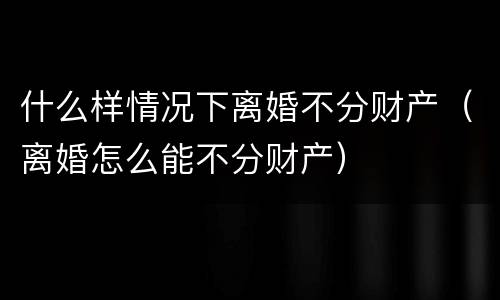 什么样情况下离婚不分财产（离婚怎么能不分财产）