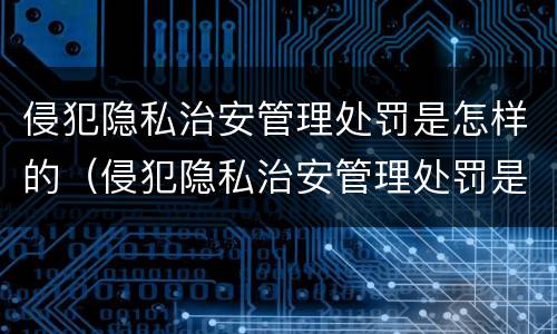 侵犯隐私治安管理处罚是怎样的（侵犯隐私治安管理处罚是怎样的情形）