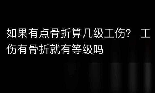 如果有点骨折算几级工伤？ 工伤有骨折就有等级吗