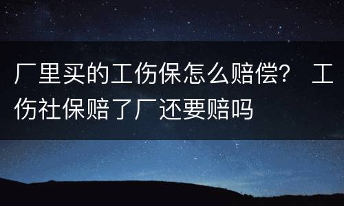 厂里买的工伤保怎么赔偿？ 工伤社保赔了厂还要赔吗