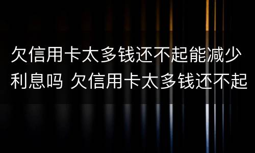 欠信用卡太多钱还不起能减少利息吗 欠信用卡太多钱还不起能减少利息吗