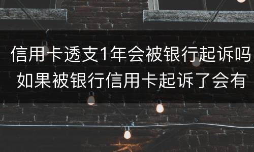 信用卡透支1年会被银行起诉吗 如果被银行信用卡起诉了会有哪些后果