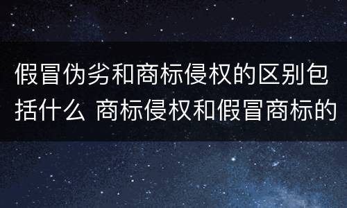 假冒伪劣和商标侵权的区别包括什么 商标侵权和假冒商标的区别