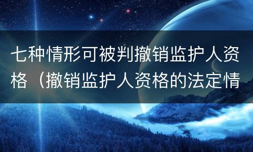 七种情形可被判撤销监护人资格（撤销监护人资格的法定情形有哪些）