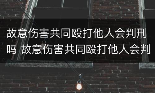 故意伤害共同殴打他人会判刑吗 故意伤害共同殴打他人会判刑吗判几年