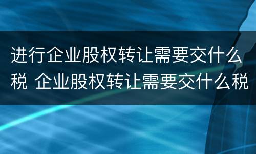 进行企业股权转让需要交什么税 企业股权转让需要交什么税2021