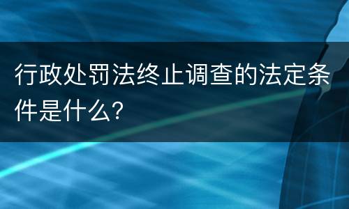 行政处罚法终止调查的法定条件是什么？