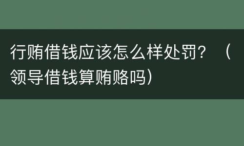 行贿借钱应该怎么样处罚？（领导借钱算贿赂吗）