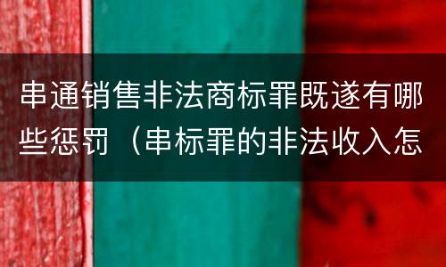 串通销售非法商标罪既遂有哪些惩罚（串标罪的非法收入怎么认定）