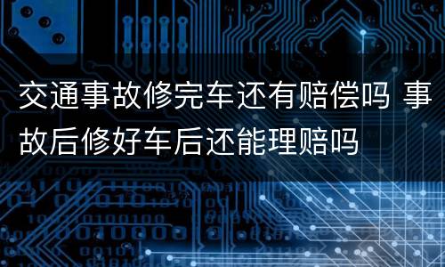 交通事故修完车还有赔偿吗 事故后修好车后还能理赔吗