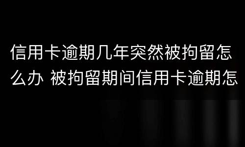 信用卡逾期几年突然被拘留怎么办 被拘留期间信用卡逾期怎么办