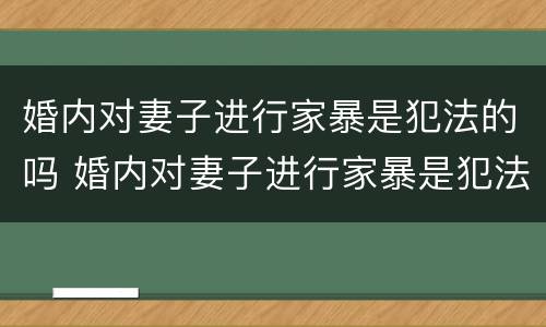 婚内对妻子进行家暴是犯法的吗 婚内对妻子进行家暴是犯法的吗判几年