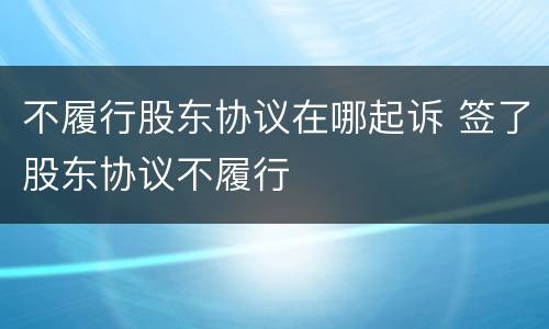 不履行股东协议在哪起诉 签了股东协议不履行