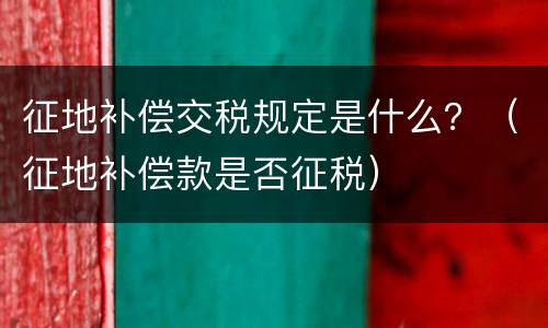 征地补偿交税规定是什么？（征地补偿款是否征税）