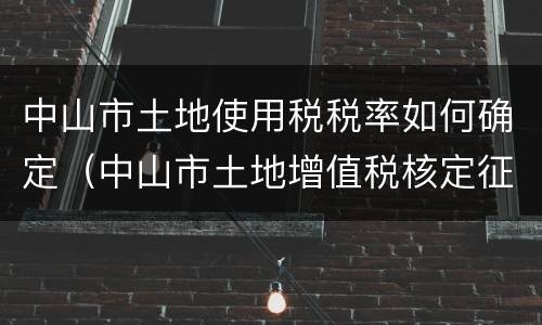 中山市土地使用税税率如何确定（中山市土地增值税核定征收率）