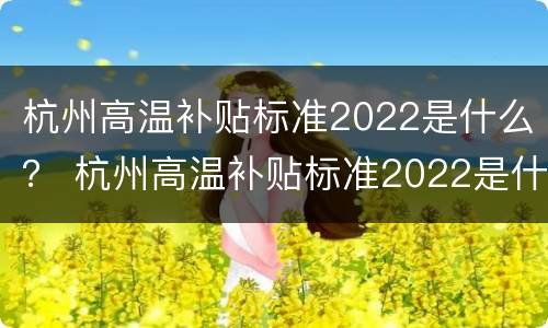 杭州高温补贴标准2022是什么？ 杭州高温补贴标准2022是什么时候发