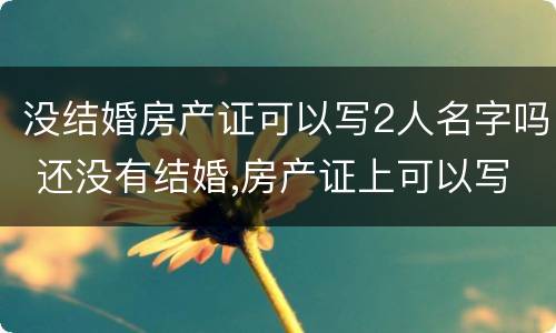 没结婚房产证可以写2人名字吗 还没有结婚,房产证上可以写2个人名字吗