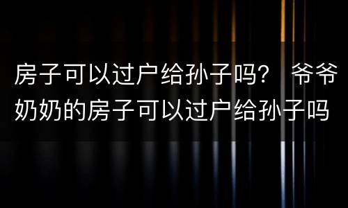 房子可以过户给孙子吗？ 爷爷奶奶的房子可以过户给孙子吗