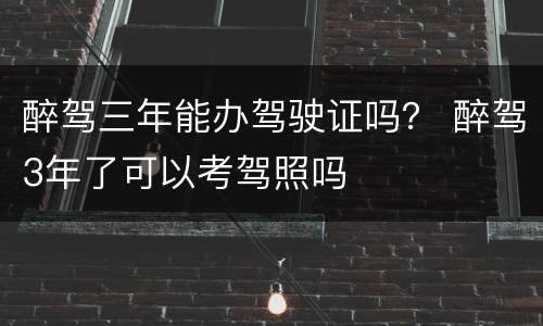 醉驾三年能办驾驶证吗？ 醉驾3年了可以考驾照吗