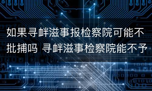 如果寻衅滋事报检察院可能不批捕吗 寻衅滋事检察院能不予起诉吗