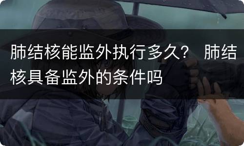 肺结核能监外执行多久？ 肺结核具备监外的条件吗