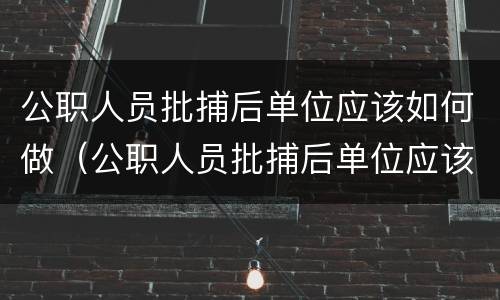 公职人员批捕后单位应该如何做（公职人员批捕后单位应该如何做工伤认定）