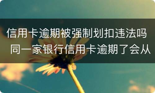 信用卡逾期被强制划扣违法吗 同一家银行信用卡逾期了会从储蓄卡直接划扣吗