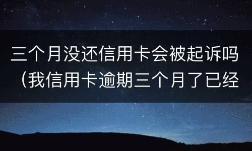 三个月没还信用卡会被起诉吗（我信用卡逾期三个月了已经被起诉了怎么办）