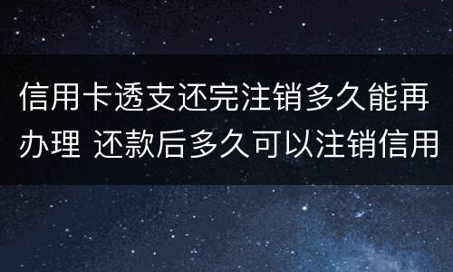 信用卡透支还完注销多久能再办理 还款后多久可以注销信用卡