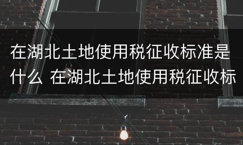 在湖北土地使用税征收标准是什么 在湖北土地使用税征收标准是什么呢