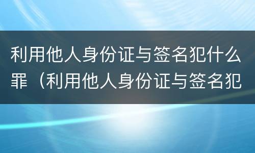 利用他人身份证与签名犯什么罪（利用他人身份证与签名犯什么罪呢）